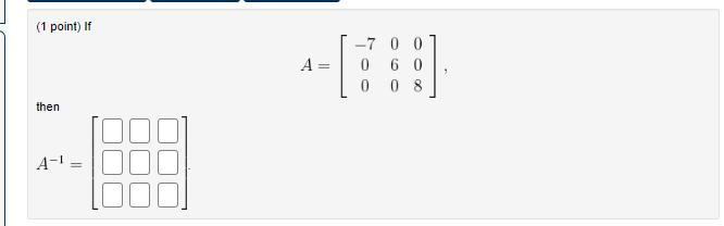 (1 point) If [ A=left[begin{array}{ccc} -7 & 0 & 0  0 & 6 & 0  0 & 0 & 8 end{array}ight] ] then [ A^{-1}=[] ]