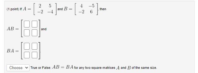 (1 point) If \( A=\left[\begin{array}{cc}2 & 5 \\ -2 & -4\end{array}ight] \) and \( B=\left[\begin{array}{cc}4 & -5 \\ -2 &