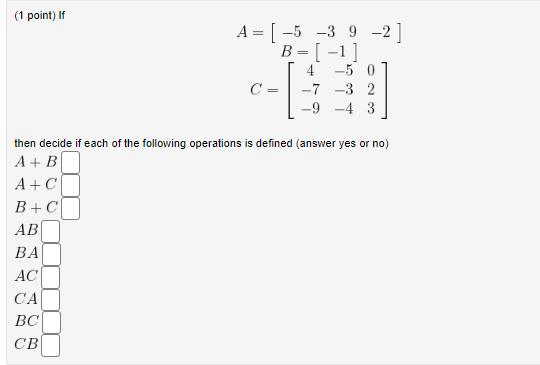 (1 point) If \( A=\left[\begin{array}{llll}-5 & -3 & 9 & -2\end{array}ight] \) \( B=[-1] \) \[ C=\left[\begin{array}{ccc} 4