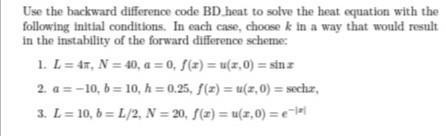 Use the backward difference code BD heat to solve the heat equation with the following initial conditions. In each case, choo