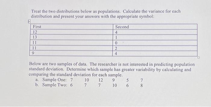 Treat the two distributions below as populations. Calculate the variance for each distribution and present