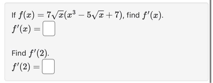 If ( f(x)=7 sqrt{x}left(x^{3}-5 sqrt{x}+7ight) ), find ( f^{prime}(x) ). ( f^{prime}(x)= ) Find ( f^{prime}(2)