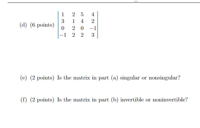 1 3 (d) (6 points) 0 25 1 4 42 2 20 -1 -1 2 2 3 (e) (2 points) Is the matrix in part (a) singular or