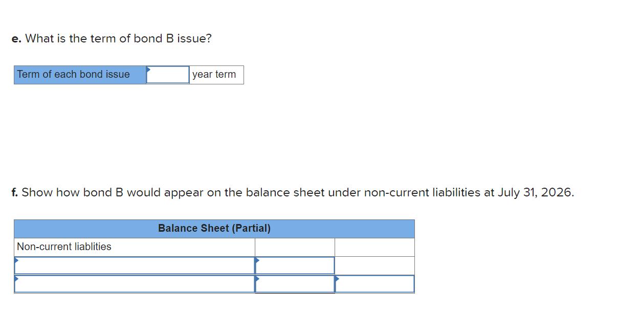 e. What is the term of bond B issue?Term of each bond issueyear termf. Show how bond B would appear on the balance sheet u