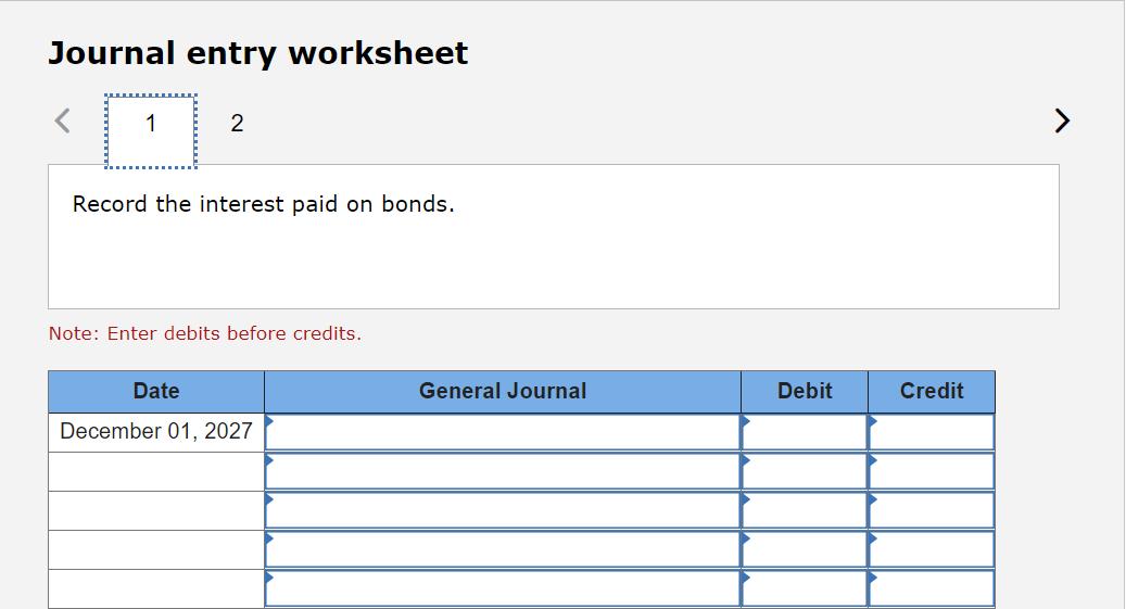 Journal entry worksheet<12Record the interest paid on bonds.Note: Enter debits before credits.DateGeneral JournalDebi