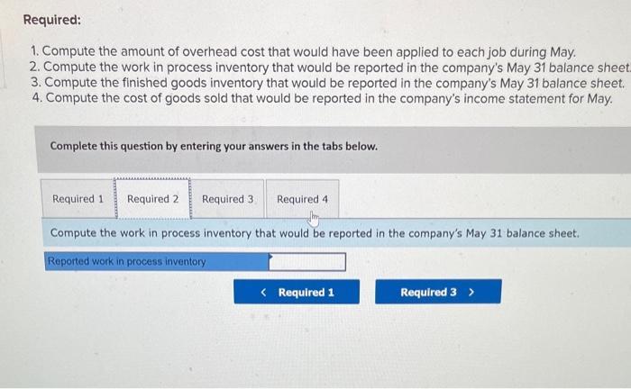 Required: 1. Compute the amount of overhead cost that would have been applied to each job during May. 2. Compute the work in