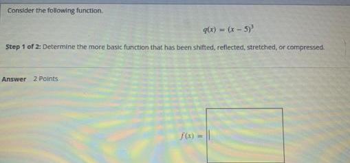 Consider the following function. q(x) = (x - 5) Step 1 of 2: Determine the more basic function that has been
