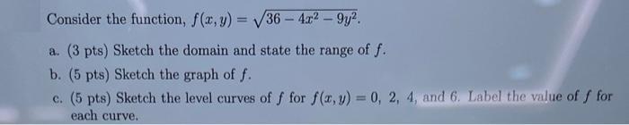 Consider the function, f(x, y) = 36-4x - 9y. a. (3 pts) Sketch the domain and state the range of f. b. (5
