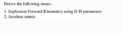 Derive the following items:- 1. Implement Forward Kinematics using D-H parameters 2. Jacobian matrix