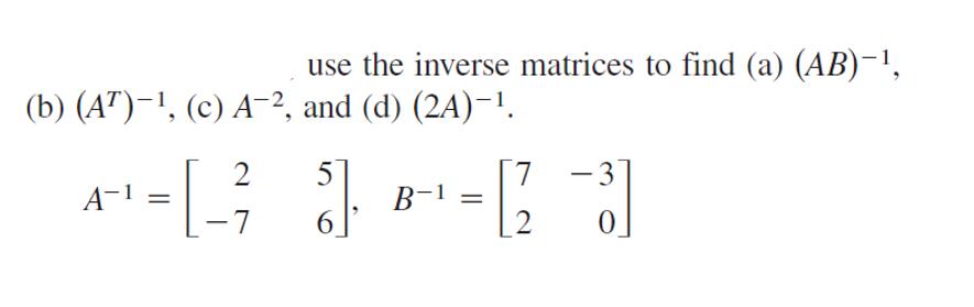 (b) (A)-, (c) A-2, use the inverse matrices to find (a) (AB), and (d) (2A)-. 2 5 A- - 4 = [ _ 7 8]. A 6 B-1