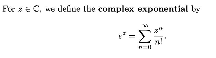 For ( z in mathbb{C} ), we define the complex exponential by [ e^{z}=sum_{n=0}^{infty} frac{z^{n}}{n !} ]