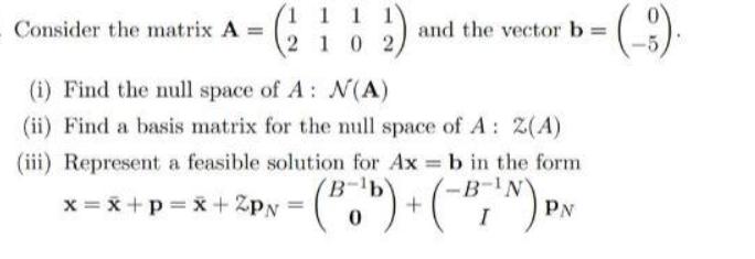 Consider the matrix A = 1 1 1 1) 2 1 0 2 and the vector b = (i) Find the null space of A: N(A) (ii) Find a