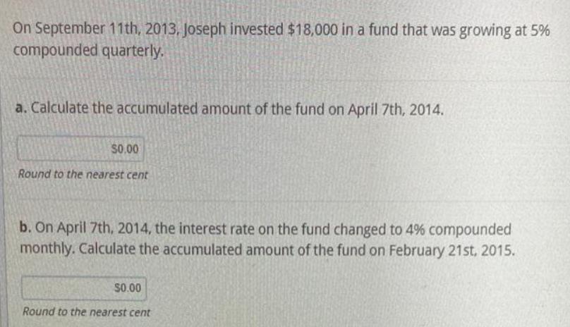 On September 11th, 2013, Joseph invested $18,000 in a fund that was growing at 5% compounded quarterly. a.