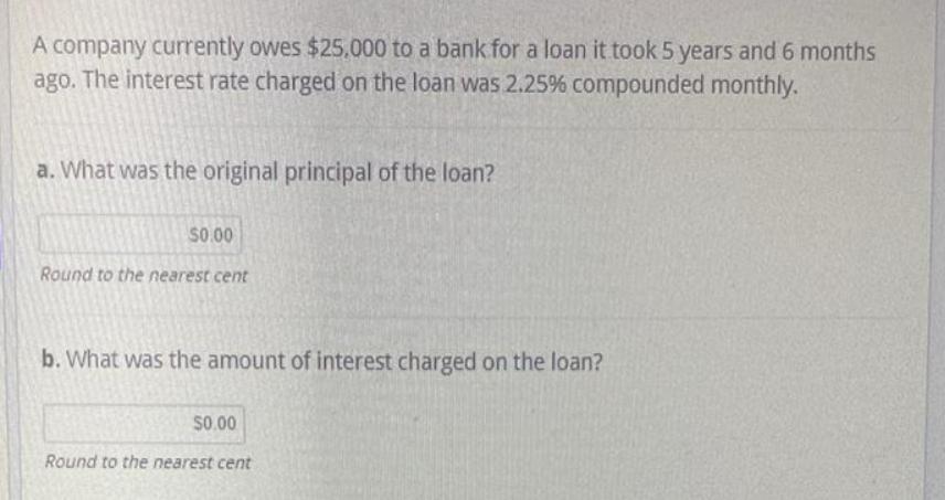 A company currently owes $25,000 to a bank for a loan it took 5 years and 6 months ago. The interest rate