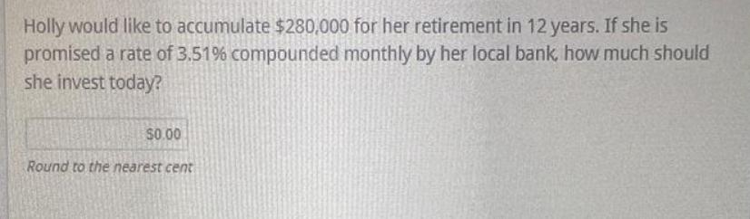Holly would like to accumulate $280,000 for her retirement in 12 years. If she is promised a rate of 3.51%
