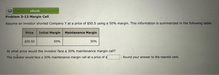 eBook Problem 3-13 Margin Call Assume an investor shorted Company Y at a price of $50.5 using a 50% margin.