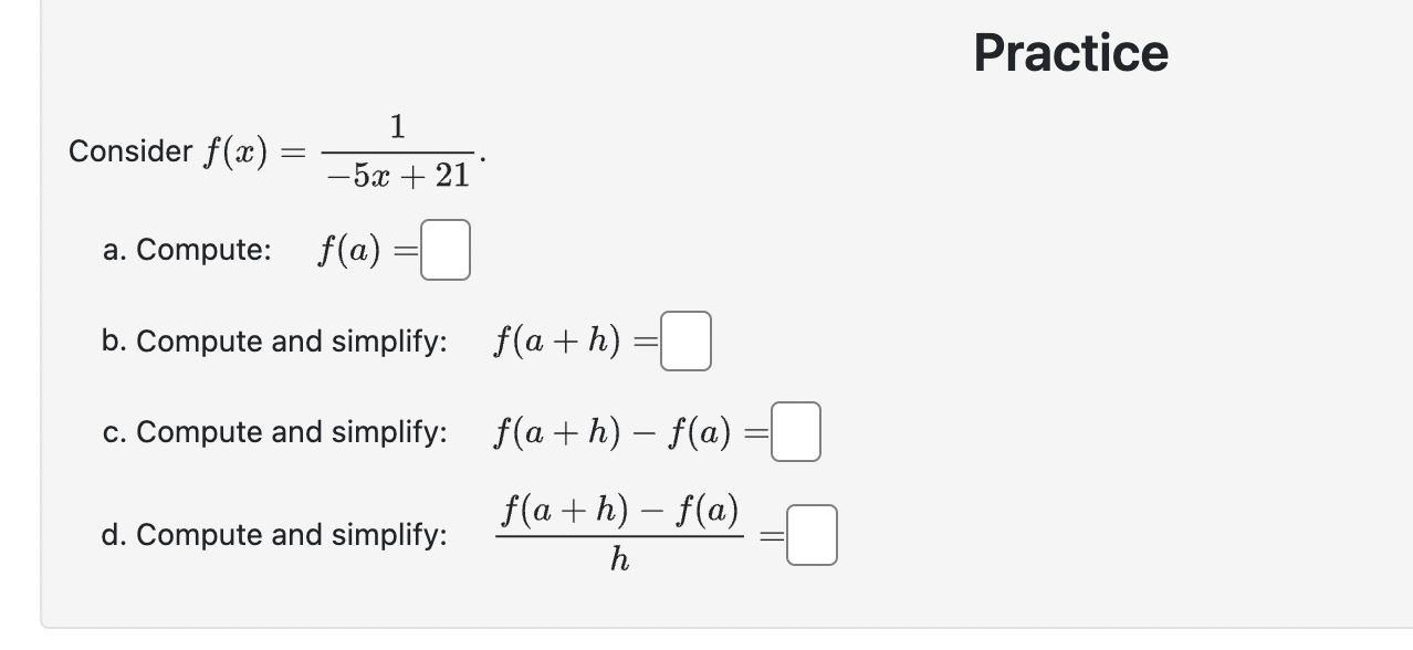 PracticeConsider ( f(x)=frac{1}{-5 x+21} )a. Compute: ( quad f(a)= )b. Compute and simplify: ( quad f(a+h)= )c.