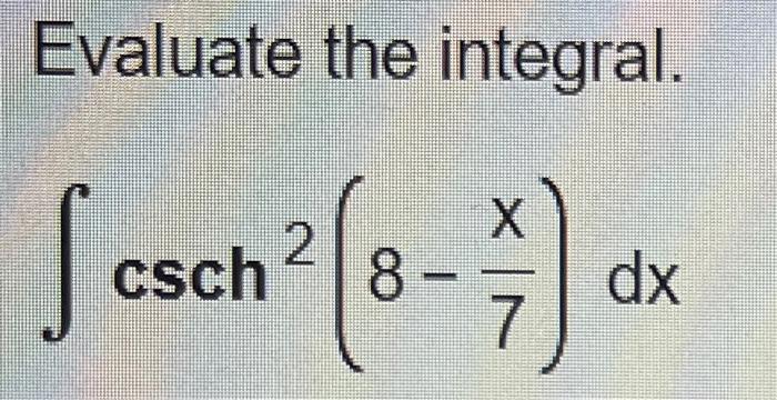 Evaluate the integral. [ int operatorname{csch}^{2}left(8-frac{x}{7}ight) d x ]