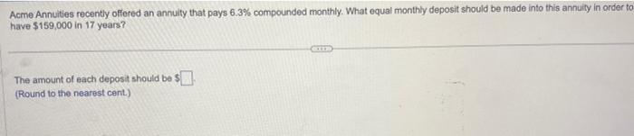 Acme Annuities recently offered an annulty that pays ( 6.3 % ) compounded monthly. What equal monthly deposit should be ma