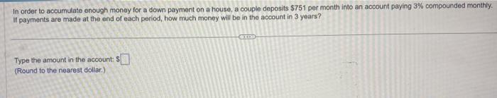 In order to accumulate enough money for a down payment on a house, a couple deposits ( $ 751 ) per month into an account p