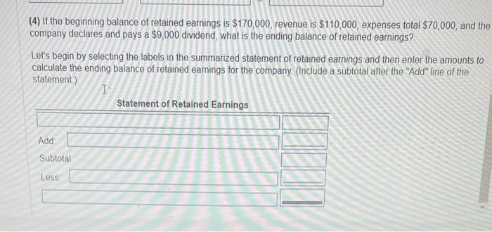 (4) If the beginning balance of retained earnings is ( $ 170,000 ), revenue is ( $ 110,000 ), expenses total ( $ 70,0