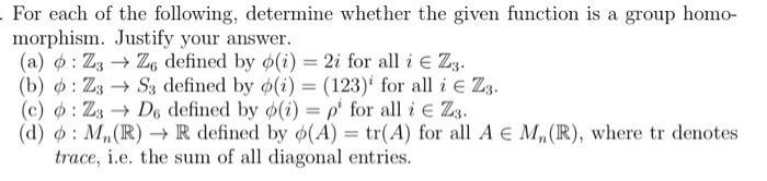 . For each of the following, determine whether the given function is a group homo- morphism. Justify your