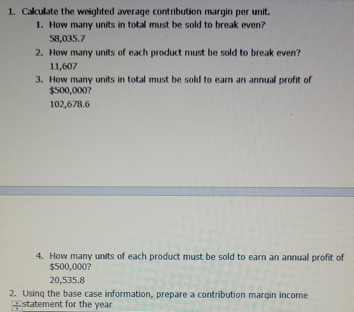 1. Calculate the weighted average contribution margin per unit.1. How many units in total must be sold to break even? ( 58,
