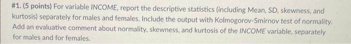 #1. (5 points) For variable INCOME, report the descriptive statistics (including Mean, SD, skewness, and kurtosis) separately