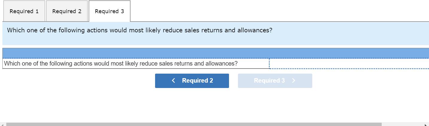 Required 1 Required 2 Required 3 Which one of the following actions would most likely reduce sales returns and allowances? Wh