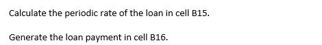 Calculate the periodic rate of the loan in cell B15. Generate the loan payment in cell B16.