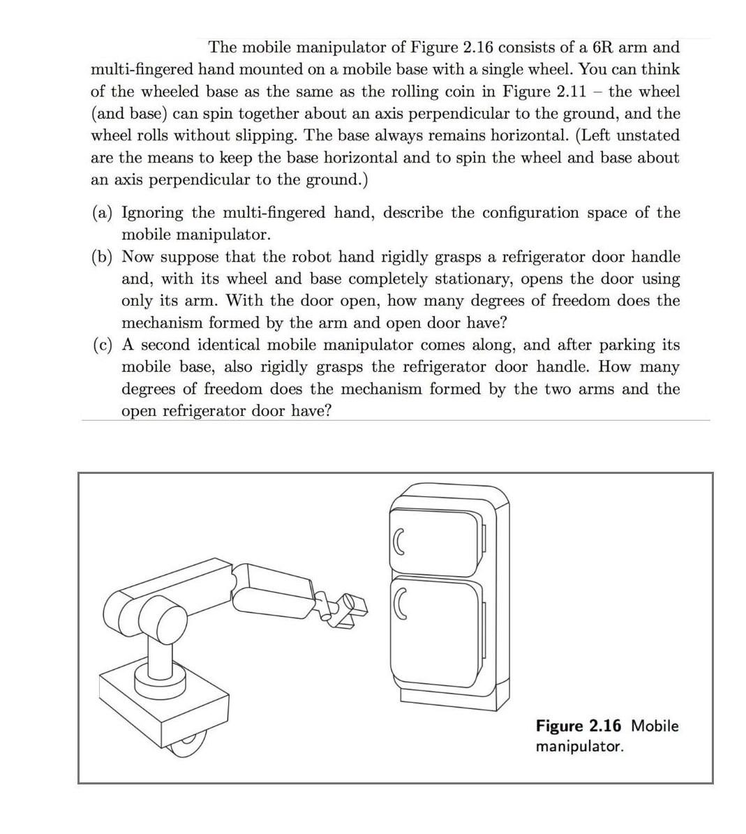 The mobile manipulator of Figure 2.16 consists of a 6R arm and multi-fingered hand mounted on a mobile base