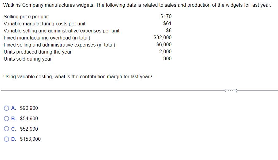 Using variable costing, what is the contribution margin for last year? A. ( $ 90,900 ) B. ( $ 54,900 ) C. ( $ 52,900