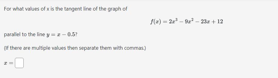 For what values of \( x \) is the tangent line of the graph of\[f(x)=2 x^{3}-9 x^{2}-23 x+12\]parallel to the line \( y=x