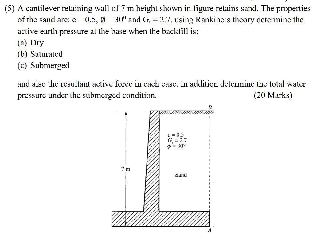 (5) A cantilever retaining wall of ( 7 mathrm{~m} ) height shown in figure retains sand. The properties of the sand are: 