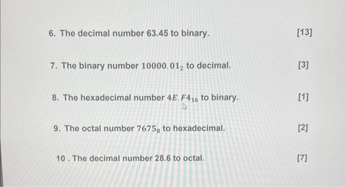 6. The decimal number ( 63.45 ) to binary. [13] 7. The binary number ( 10000.01_{2} ) to decimal. [3] 8. The hexadecimal