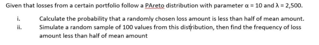 Given that losses from a certain portfolio follow a PAreto distribution with parameter a = 10 and  = 2,500.