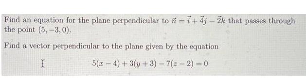 Find an equation for the plane perpendicular to n = 7+4j - 2k that passes through the point (5,-3,0). Find a