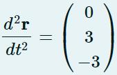 ( frac{d^{2} mathbf{r}}{d t^{2}}=left(begin{array}{c}0  3  -3end{array}ight) )