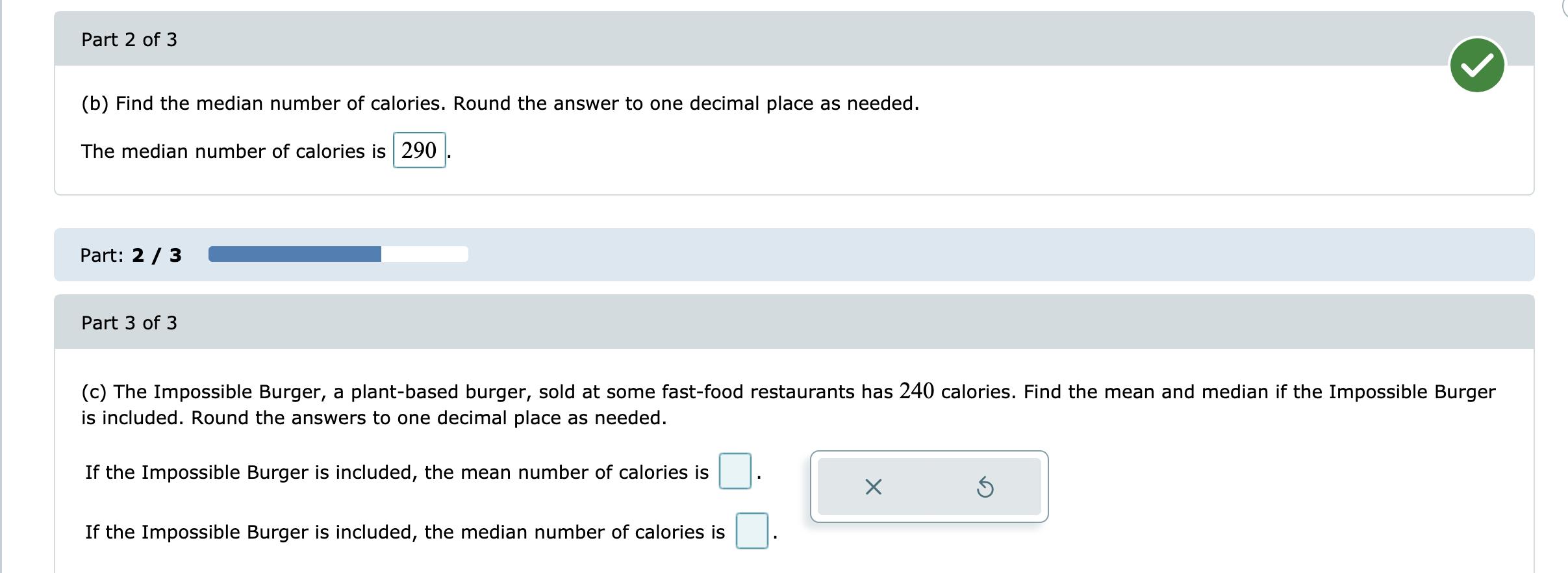 Part 2 of 3 (b) Find the median number of calories. Round the answer to one decimal place as needed. The median number of cal