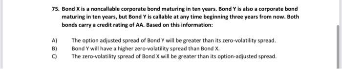75. Bond ( mathrm{X} ) is a noncallable corporate bond maturing in ten years. Bond ( mathrm{Y} ) is also a corporate bo