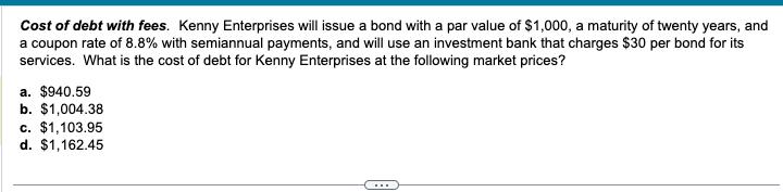 Cost of debt with fees. Kenny Enterprises will issue a bond with a par value of ( $ 1,000 ), a maturity of twenty years, a