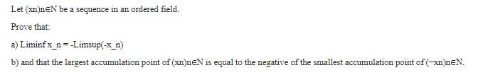 Let (xn)neN be a sequence in an ordered field. Prove that: a) Liminf x_n=-Limsup(-x_n) b) and that the