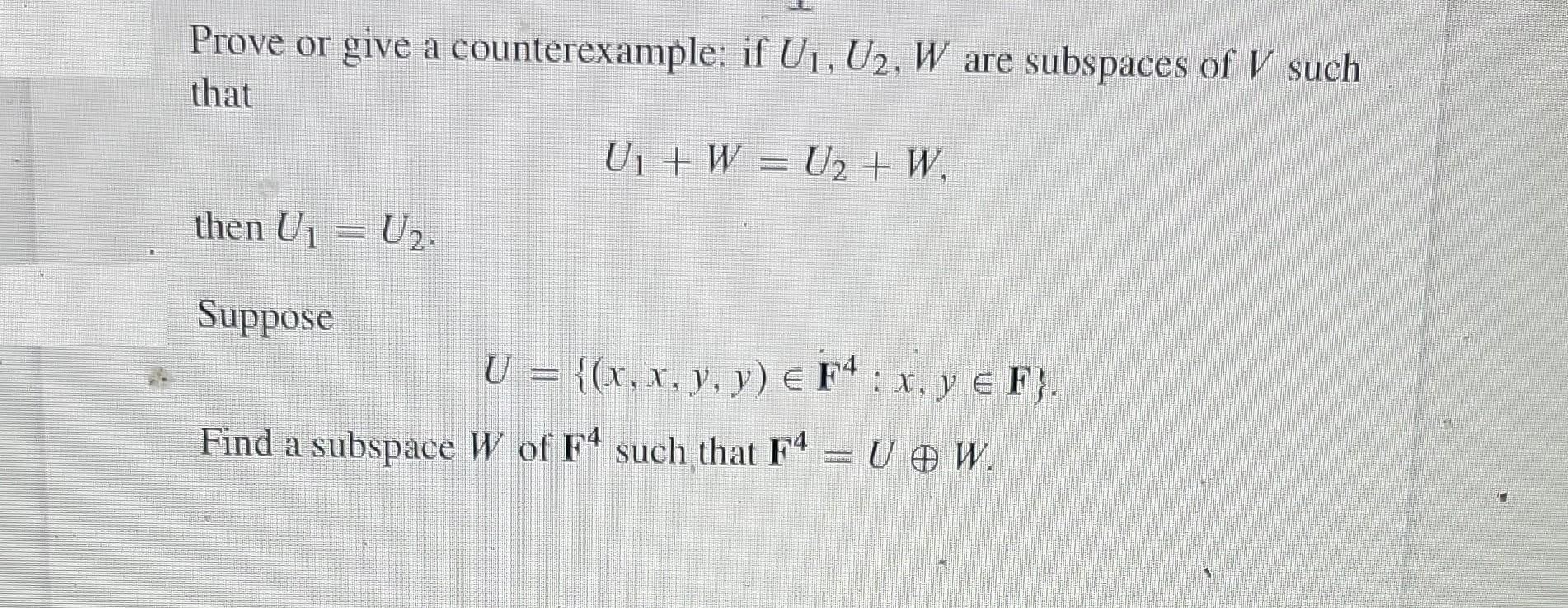 Prove or give a counterexample: if U, U2, W are subspaces of V such that U + W = U + W then U = U. Suppose U