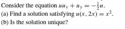 Consider the equation uux + uy =-u. (a) Find a solution satisfying u(x, 2x) = x. (b) Is the solution unique?