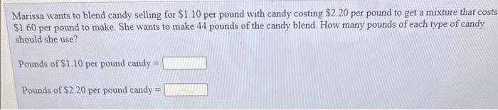 Marissa wants to blend candy selling for ( $ 1.10 ) per pound with candy costing ( $ 2.20 ) per pound to get a mixture