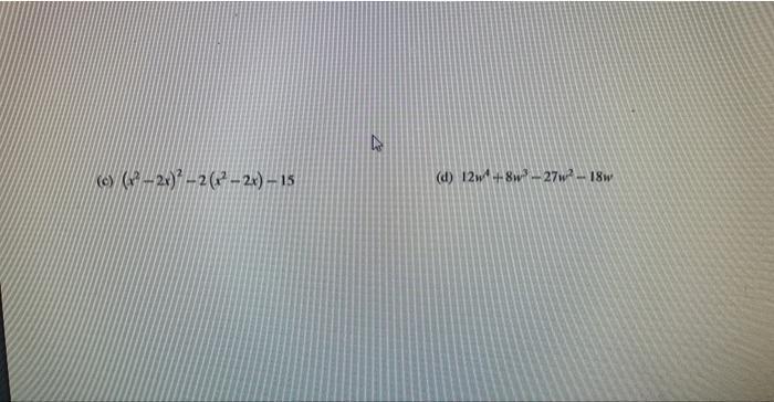 (c) ( left(x^{2}-2 xight)^{2}-2left(x^{2}-2 xight)-15 ) (d) ( 12 w^{4}+8 w^{3}-27 w^{2}-18 w )