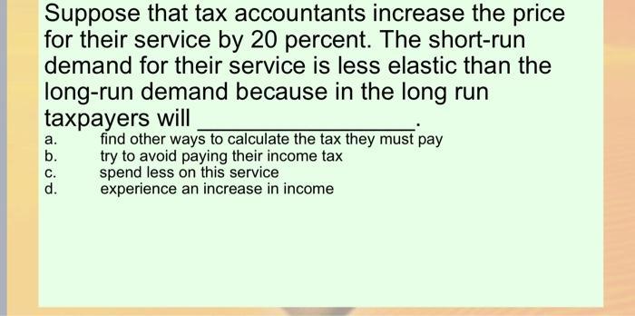 Suppose that tax accountants increase the price for their service by 20 percent. The short-run demand for