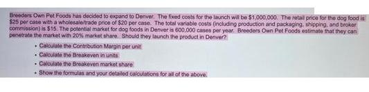 Breeders Own Pet Foods has decided to expand to Denver. The fixed costs for the launch will be $1,000,000.