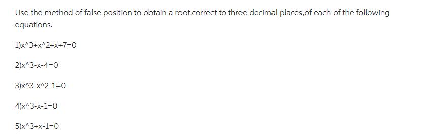Use the method of false position to obtain a root,correct to three decimal places, of each of the following