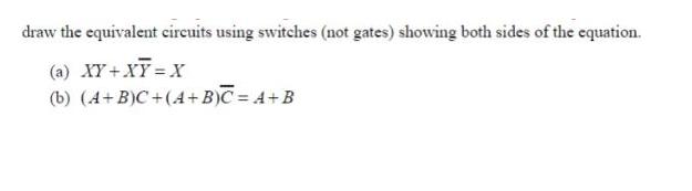 draw the equivalent circuits using switches (not gates) showing both sides of the equation. (a) XY+XY=X (b)